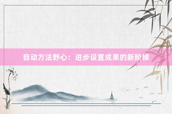 自动方法野心：进步设置成果的新阶梯