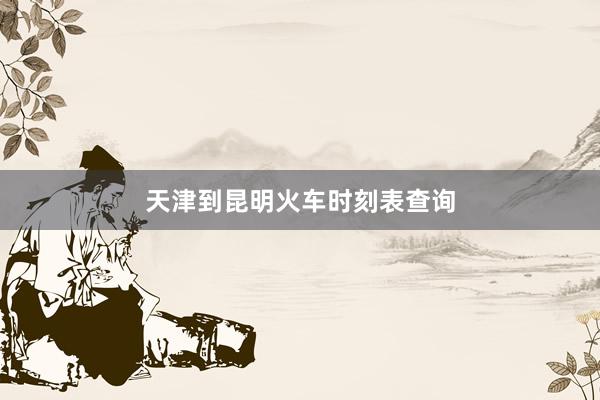 天津到昆明火车时刻表查询