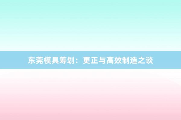 东莞模具筹划：更正与高效制造之谈