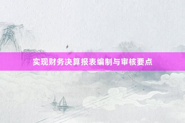 实现财务决算报表编制与审核要点